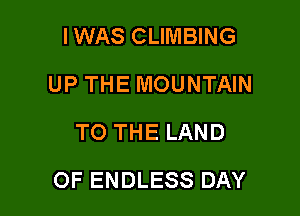 IWAS CLIMBING
UP THE MOUNTAIN
TO THE LAND

OF ENDLESS DAY