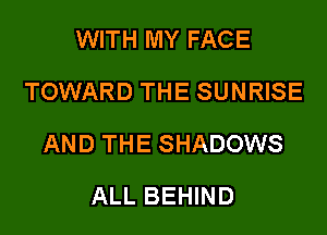 WITH MY FACE
TOWARD THE SUNRISE
AND THE SHADOWS
ALL BEHIND