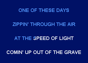 ONE OF THESE DAYS

ZIPPIN' THROUGH THE AIR

AT THE SPEED OF LIGHT

COMIN' UP OUT OF THE GRAVE