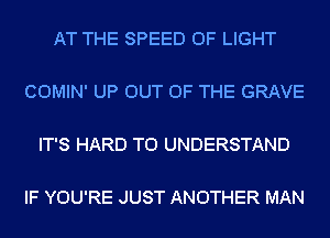 AT THE SPEED OF LIGHT

COMIN' UP OUT OF THE GRAVE

IT'S HARD TO UNDERSTAND

IF YOU'RE JUST ANOTHER MAN