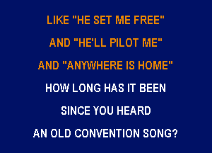 LIKE HE SET ME FREE
AND HE'LL PILOT ME
AND ANYWHERE IS HOME
HOW LONG HAS IT BEEN
SINCE YOU HEARD

AN OLD CONVENTION SONG? l