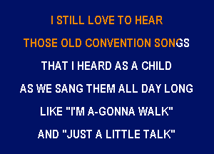 I STILL LOVE TO HEAR
THOSE OLD CONVENTION SONGS
THAT I HEARD AS A CHILD
AS WE SANG THEM ALL DAY LONG
LIKE I'M A-GONNA WALK
AND JUST A LITTLE TALK