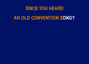SINCE YOU HEARD
AN OLD CONVENTION SONG?