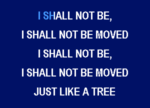 I SHALL NOT BE,
I SHALL NOT BE MOVED
I SHALL NOT BE,
I SHALL NOT BE MOVED
JUST LIKE A TREE
