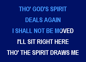 THO' GOD'S SPIRIT
DEALS AGAIN
I SHALL NOT BE MOVED
I'LL SIT RIGHT HERE
THO' THE SPIRIT DRAWS ME