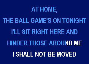 AT HOME,
THE BALL GAME'S 0N TONIGHT
I'LL SIT RIGHT HERE AND
HINDER THOSE AROUND ME
I SHALL NOT BE MOVED