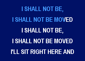 I SHALL NOT BE,
I SHALL NOT BE MOVED
I SHALL NOT BE,
I SHALL NOT BE MOVED
I'LL SIT RIGHT HERE AND