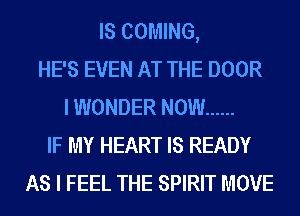 IS COMING,
HE'S EVEN AT THE DOOR
I WONDER NOW ......
IF MY HEART IS READY
AS I FEEL THE SPIRIT MOVE