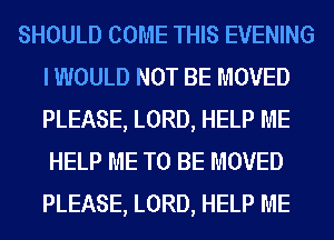 SHOULD COME THIS EVENING
I WOULD NOT BE MOVED
PLEASE, LORD, HELP ME

HELP ME TO BE MOVED
PLEASE, LORD, HELP ME