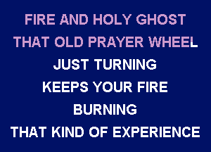 FIRE AND HOLY GHOST
THAT OLD PRAYER WHEEL
JUST TURNING
KEEPS YOUR FIRE
BURNING
THAT KIND OF EXPERIENCE