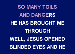 SO MANY TOILS
AND DANGERS
HE HAS BROUGHT ME
THROUGH
WELL, JESUS OPENED
BLINDED EYES AND HE