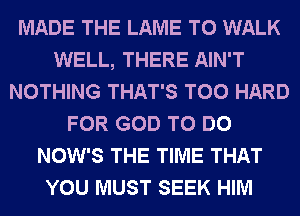 MADE THE LAME T0 WALK
WELL, THERE AIN'T
NOTHING THAT'S T00 HARD
FOR GOD TO DO
NOW'S THE TIME THAT
YOU MUST SEEK HIM