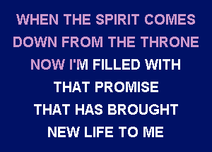 WHEN THE SPIRIT COMES
DOWN FROM THE THRONE
NOW I'M FILLED WITH
THAT PROMISE
THAT HAS BROUGHT
NEW LIFE TO ME