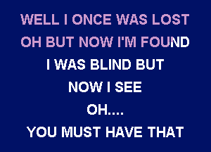 WELL I ONCE WAS LOST
0H BUT NOW I'M FOUND
I WAS BLIND BUT
NOW I SEE
0H....

YOU MUST HAVE THAT