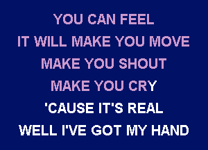 YOU CAN FEEL
IT WILL MAKE YOU MOVE
MAKE YOU SHOUT
MAKE YOU CRY
'CAUSE IT'S REAL
WELL I'VE GOT MY HAND