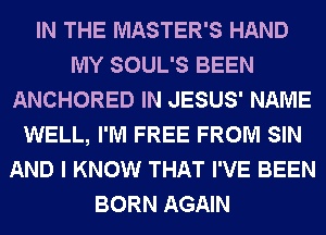 IN THE MASTER'S HAND
MY SOUL'S BEEN
ANCHORED IN JESUS' NAME
WELL, I'M FREE FROM SIN
AND I KNOW THAT I'VE BEEN
BORN AGAIN