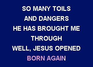SO MANY TOILS
AND DANGERS
HE HAS BROUGHT ME
THROUGH
WELL, JESUS OPENED
BORN AGAIN