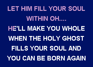 LET HIM FILL YOUR SOUL
WITHIN 0H....

HE'LL MAKE YOU WHOLE
WHEN THE HOLY GHOST
FILLS YOUR SOUL AND
YOU CAN BE BORN AGAIN