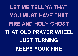 LET ME TELL YA THAT
YOU MUST HAVE THAT
FIRE AND HOLY GHOST
THAT OLD PRAYER WHEEL
JUST TURNING
KEEPS YOUR FIRE
