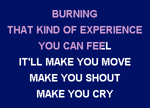 BURNING
THAT KIND OF EXPERIENCE
YOU CAN FEEL
IT'LL MAKE YOU MOVE
MAKE YOU SHOUT
MAKE YOU CRY