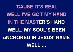 'CAUSE IT'S REAL
WELL I'VE GOT MY HAND
IN THE MASTER'S HAND
WELL, MY SOUL'S BEEN
ANCHORED IN JESUS' NAME
WELL...