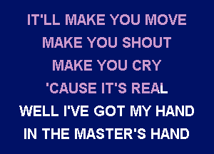 IT'LL MAKE YOU MOVE
MAKE YOU SHOUT
MAKE YOU CRY
'CAUSE IT'S REAL
WELL I'VE GOT MY HAND
IN THE MASTER'S HAND