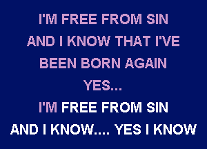 I'M FREE FROM SIN
AND I KNOW THAT I'VE
BEEN BORN AGAIN
YES...

I'M FREE FROM SIN
AND I KNOW.... YES I KNOW