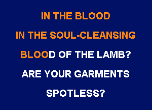 IN THE BLOOD
IN THE SOUL-CLEANSING
BLOOD OF THE LAMB?
ARE YOUR GARMENTS
SPOTLESS?