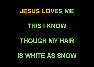 JESUS LOVES ME
THIS I KNOW

THOUGH MY HAIR

IS WHITE AS SNOW