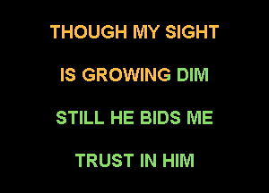 THOUGH MY SIGHT

IS GROWING DIM

STILL HE BIDS ME

TRUST IN HIM
