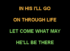 IN HIS I'LL GO

ON THROUGH LIFE

LET COME WHAT MAY

HE'LL BE THERE