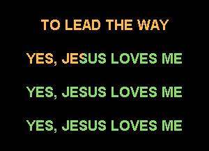 T0 LEAD THE WAY
YES, JESUS LOVES ME
YES, JESUS LOVES ME

YES, JESUS LOVES ME