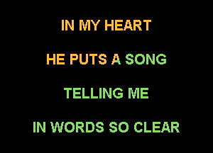 IN MY HEART
HE PUTS A SONG

TELLING ME

IN WORDS SO CLEAR