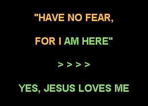 HAVE NO FEAR,

FOR I AM HERE

YES, JESUS LOVES ME