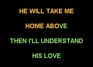 HE WILL TAKE ME

HOME ABOVE

THEN I'LL UNDERSTAND

HIS LOVE