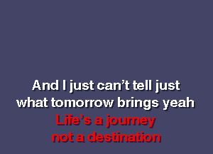 And I just can,t tell just
what tomorrow brings yeah