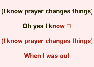 (I know prayer changes things)
Oh yes I know El
(I know prayer changes things)

When I was out