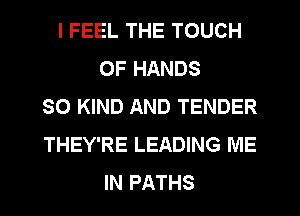 I FEEL THE TOUCH
OF HANDS
SO KIND AND TENDER
THEY'RE LEADING ME
IN PATHS