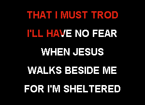 THAT I MUST TROD
I'LL HAVE NO FEAR
WHEN JESUS
WALKS BESIDE ME

FOR I'M SHELTERED l