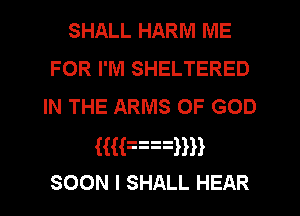 SHALL HARM ME
FOR I'M SHELTERED
IN THE ARMS OF GOD
HHnnHH
SOON I SHALL HEAR