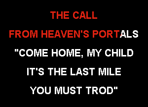 THE CALL
FROM HEAVEN'S PORTALS
COME HOME, MY CHILD
IT'S THE LAST MILE
YOU MUST TROD
