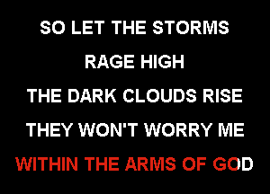 SO LET THE STORMS
RAGE HIGH
THE DARK CLOUDS RISE
THEY WON'T WORRY ME
WITHIN THE ARMS OF GOD