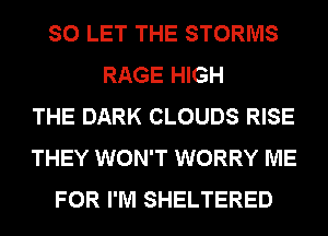 SO LET THE STORMS
RAGE HIGH
THE DARK CLOUDS RISE
THEY WON'T WORRY ME
FOR I'M SHELTERED