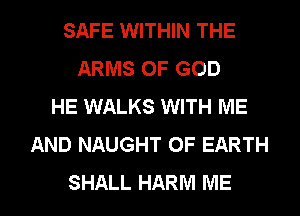 SAFE WITHIN THE
ARMS OF GOD
HE WALKS WITH ME
AND NAUGHT 0F EARTH
SHALL HARM ME