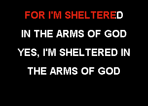 FOR I'M SHELTERED
IN THE ARMS OF GOD
YES, I'M SHELTERED IN
THE ARMS OF GOD