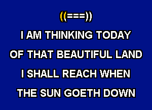 ((mn
I AM THINKING TODAY
OF THAT BEAUTIFUL LAND
I SHALL REACH WHEN

THE SUN GOETH DOWN