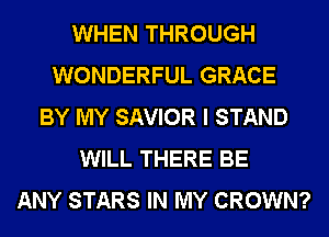 WHEN THROUGH
WONDERFUL GRACE
BY MY SAVIOR I STAND
WILL THERE BE
ANY STARS IN MY CROWN?