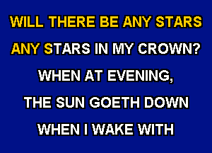 WILL THERE BE ANY STARS
ANY STARS IN MY CROWN?
WHEN AT EVENING,
THE SUN GOETH DOWN
WHEN I WAKE WITH