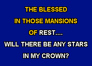 THE BLESSED
IN THOSE MANSIONS
0F REST....
WILL THERE BE ANY STARS
IN MY CROWN?