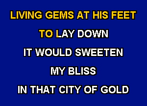 LIVING GEMS AT HIS FEET
TO LAY DOWN
IT WOULD SWEETEN
MY BLISS
IN THAT CITY OF GOLD